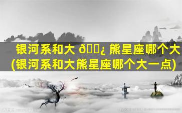 银河系和大 🌿 熊星座哪个大(银河系和大熊星座哪个大一点)